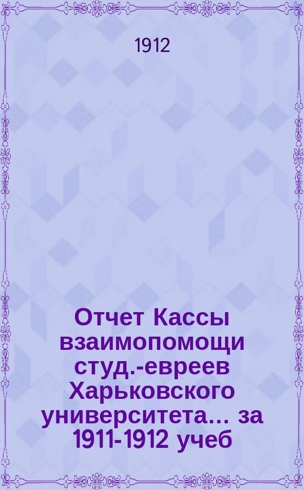 Отчет Кассы взаимопомощи студ.-евреев Харьковского университета. ... за 1911-1912 учеб. г.