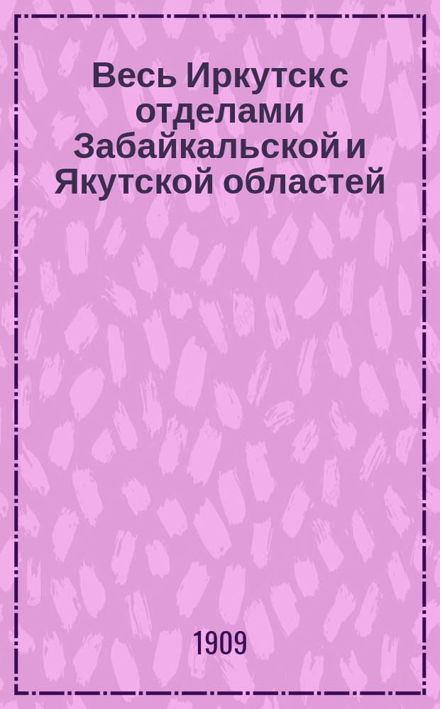 Весь Иркутск с отделами Забайкальской и Якутской областей : Адресная и справочная книга на 1909 год : 2-й год изд