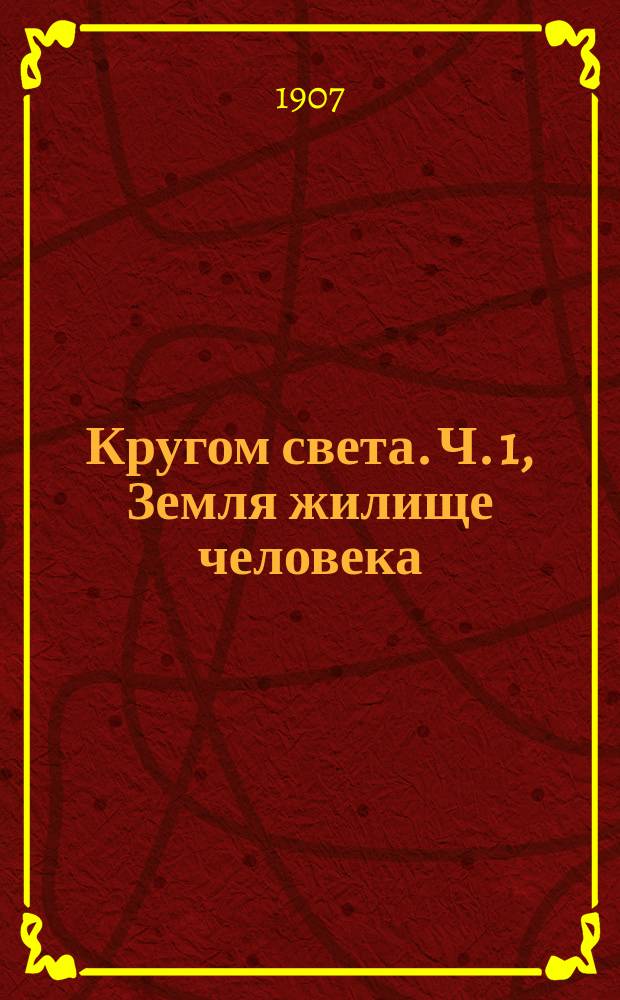 Кругом света. Ч. 1, Земля жилище человека : Пособие при обучении географии в шк. и дома