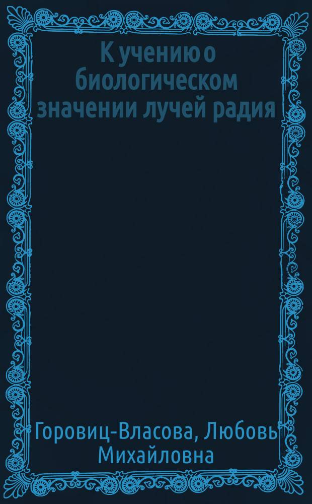 ... К учению о биологическом значении лучей радия : Дис. на степ. д-ра мед. Л.М. Горовиц