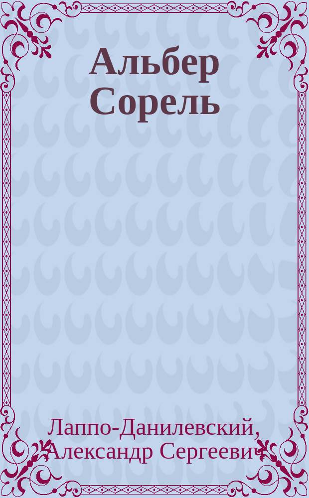 Альбер Сорель : (1842-1906) : Речь А.С. Лаппо-Данилевского, чит. в заседании Ист.-филол. отд-ния Акад. наук 20 сент. 1906 г