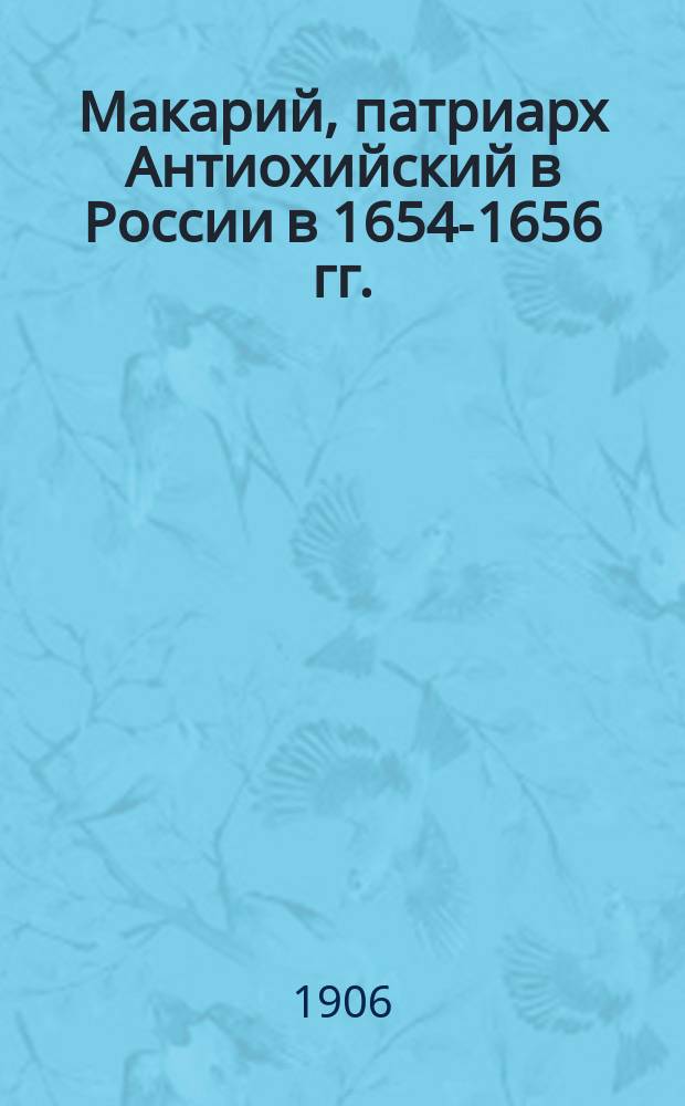 Макарий, патриарх Антиохийский в России в 1654-1656 гг. : Документы Посольского приказа : (К 250-летию Записок о России Павла Алеппского)