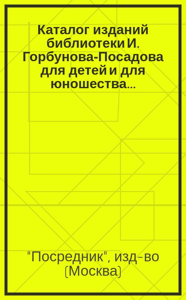 Каталог изданий библиотеки И. Горбунова-Посадова для детей и для юношества ...