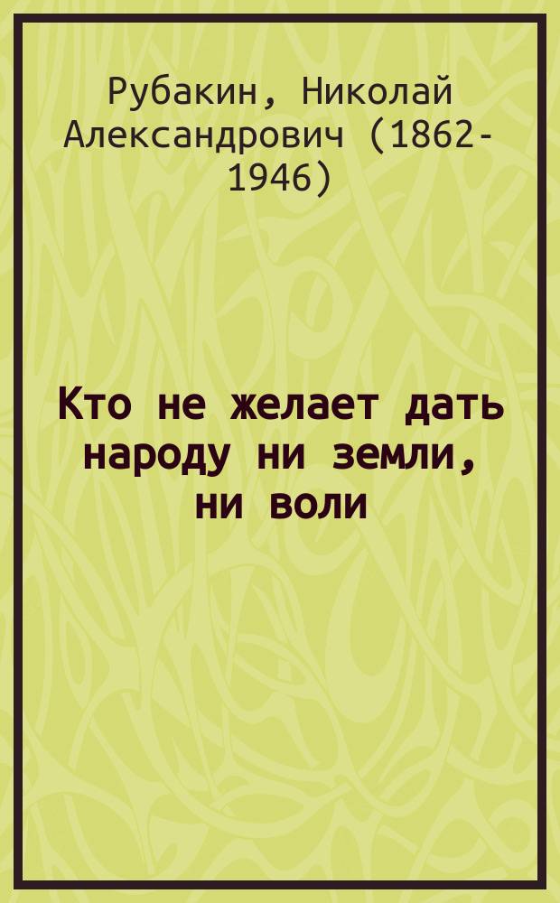 ... Кто не желает дать народу ни земли, ни воли : (За кого стоит черная сотня) : Сост. по ст. Н. Рубакина "Треповская партия в цифрах". (Газ. "Нар. вестн." 1906 г.)