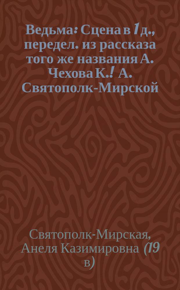 Ведьма : Сцена в 1 д., передел. из рассказа того же названия А. Чехова К. ! А. Святополк-Мирской