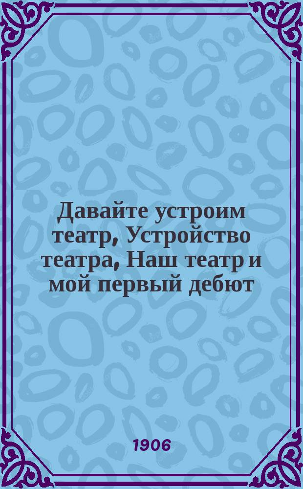 Давайте устроим театр, Устройство театра, Наш театр и мой первый дебют; Пьесы: Прил.: Образцы декораций и костюмов / Сост. А.А. Федоров-Давыдов