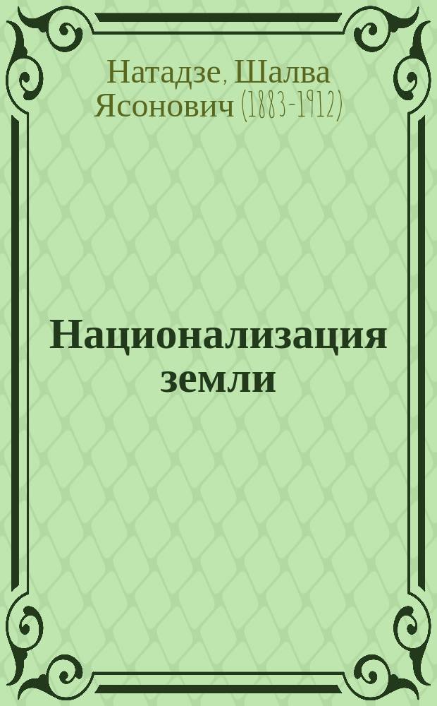 Национализация земли : Попул. излож. и критика теории Генри Джорджа