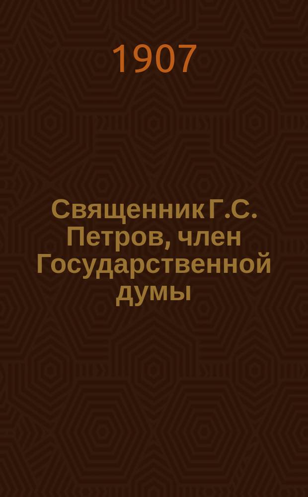 Священник Г.С. Петров, член Государственной думы : Биогр. и история ссылки в монастырь : С портр. и видами Череменецкого монастыря