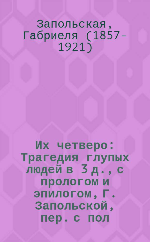 Их четверо : Трагедия глупых людей в 3 д., с прологом и эпилогом, Г. Запольской, пер. с пол. М. Шевлякова и В. Серебрякова