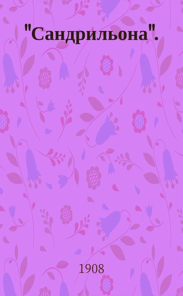 "Сандрильона". (Золушка) : Волшеб. сказка в 4 д. и 6 карт. : Рассказ содерж. оперы с сохранением главных номеров пения
