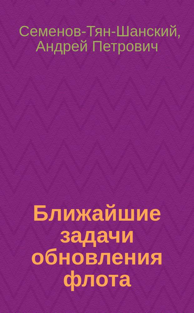 ... Ближайшие задачи обновления флота : (Докл., прочит. в Клубе обществ. деятелей 10 янв. 1908 г.)