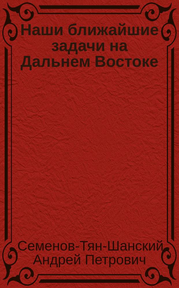... Наши ближайшие задачи на Дальнем Востоке : (Докл., прочит. в Клубе обществ. деятелей 22 марта 1908 г.)