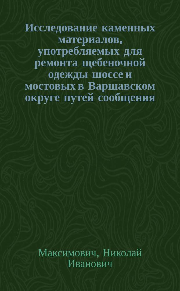 Исследование каменных материалов, употребляемых для ремонта щебеночной одежды шоссе и мостовых в Варшавском округе путей сообщения