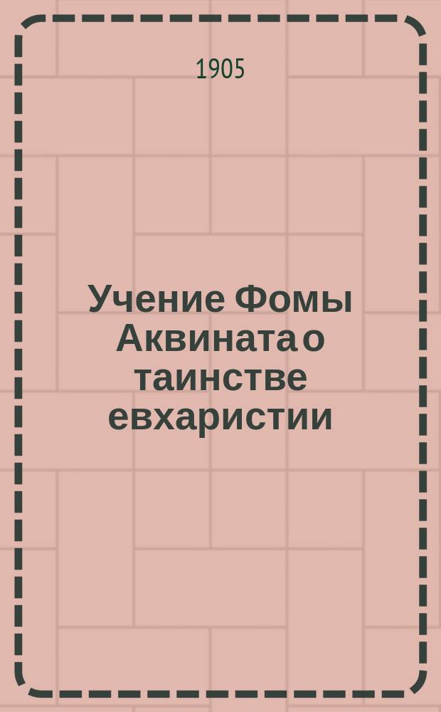 ...Учение Фомы Аквината о таинстве евхаристии : (По поводу Письма еп. Графтона. Церк. вестн. за 1903 г., № 43-44)