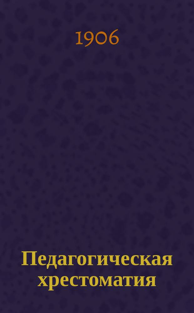 Педагогическая хрестоматия : Примен. к прогр. педагогики в 8 кл. жен. гимназий М. Н. П. : Биогр. и характеристики, избр. места из соч. иностр. и рус. педагогов