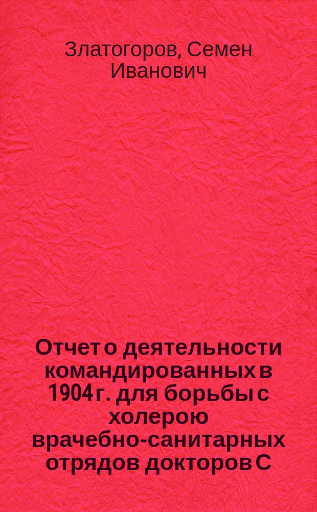 Отчет о деятельности командированных в 1904 г. для борьбы с холерою врачебно-санитарных отрядов докторов С.И. Златогорова в Тавризе, В.А. Таранухина в Реште и П.В. Крестовского в Мешхеде
