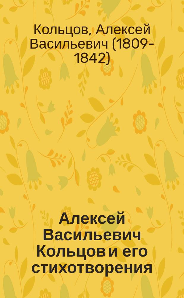 Алексей Васильевич Кольцов и его стихотворения : (С портр., жизнеописанием, характеристикою, примеч. и азбучным указателем)