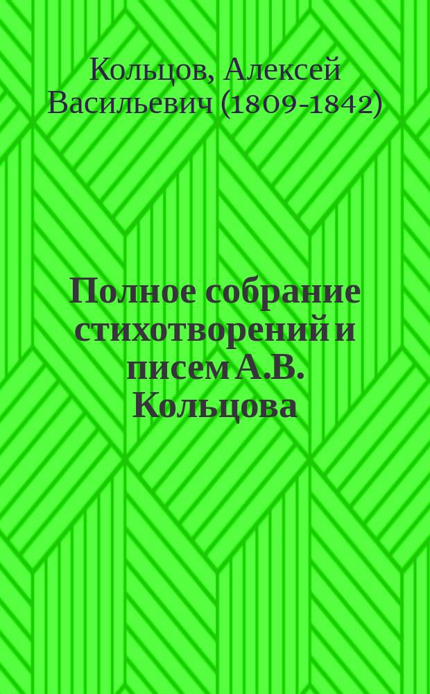 Полное собрание стихотворений и писем А.В. Кольцова : критически проверенный текст, варианты, биография, вступительн. статья, приложения, примечания, портреты автора, его факсимиле и проч