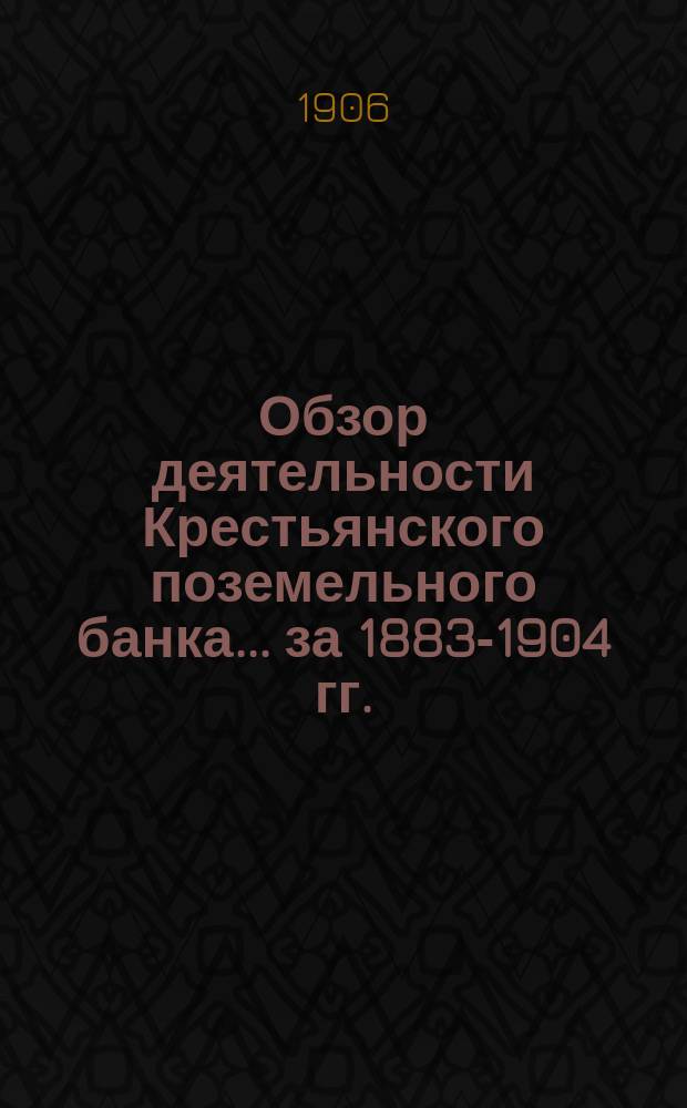 Обзор деятельности Крестьянского поземельного банка ... за 1883-1904 гг.