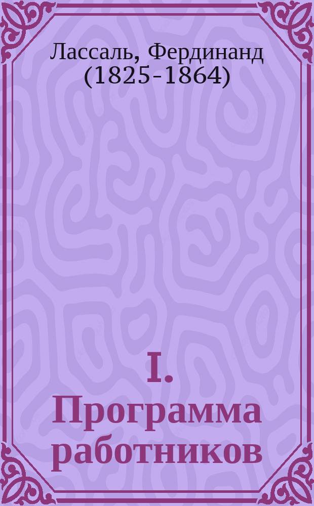 ... I. Программа работников; II. О сущности конституции; III. Что же дальше?: С двумя прил.: Лассаль / А. Бебель. Лассаль / Эд. Бернштейн / Фердинанд Лассаль; Ред.-изд. М. Малых