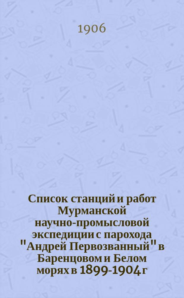 Список станций и работ Мурманской научно-промысловой экспедиции с парохода "Андрей Первозванный" в Баренцовом и Белом морях в 1899-1904 г. включ. = Register der Stationen und Arbeiten der Murman-Expedition vom Bord des "Andrei Perwoswanny" im Barets-und Weissenmeere in Jahren 1899-1904 incl. : с глубоководными гидрологическими станциями пар. "Пахтусов" в 1902, 1903 и 1904 гг. и картою глубин Баренцова и Белого морей