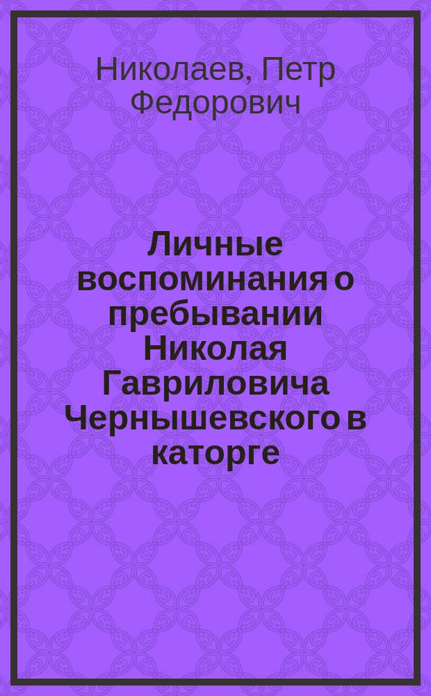 ... Личные воспоминания о пребывании Николая Гавриловича Чернышевского в каторге (в Александровском заводе) 1867-1872 гг.