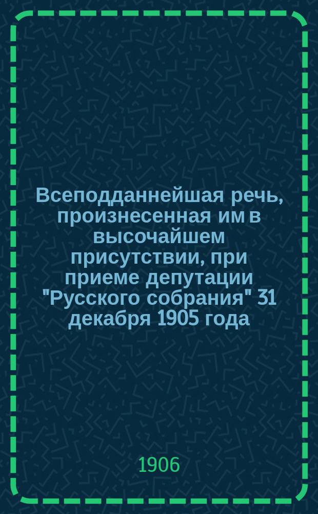 Всеподданнейшая речь, произнесенная им в высочайшем присутствии, при приеме депутации "Русского собрания" 31 декабря 1905 года