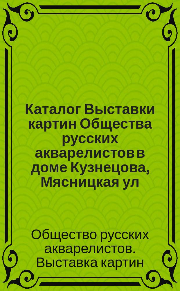 Каталог Выставки картин Общества русских акварелистов в доме Кузнецова, Мясницкая ул. в Москве. 1906