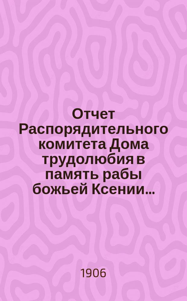 Отчет Распорядительного комитета Дома трудолюбия в память рабы божьей Ксении...