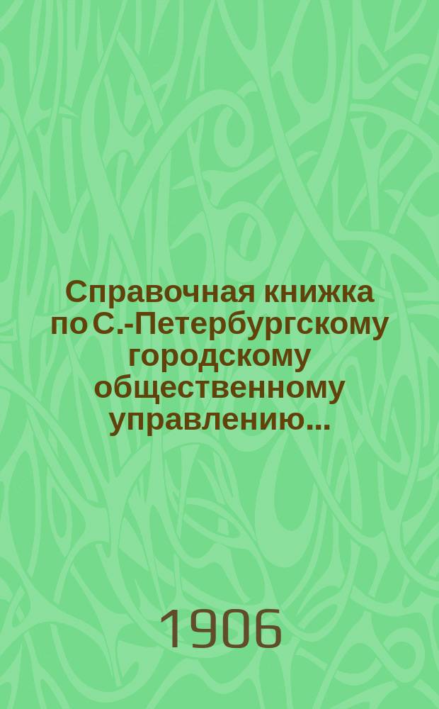Справочная книжка по С.-Петербургскому городскому общественному управлению...