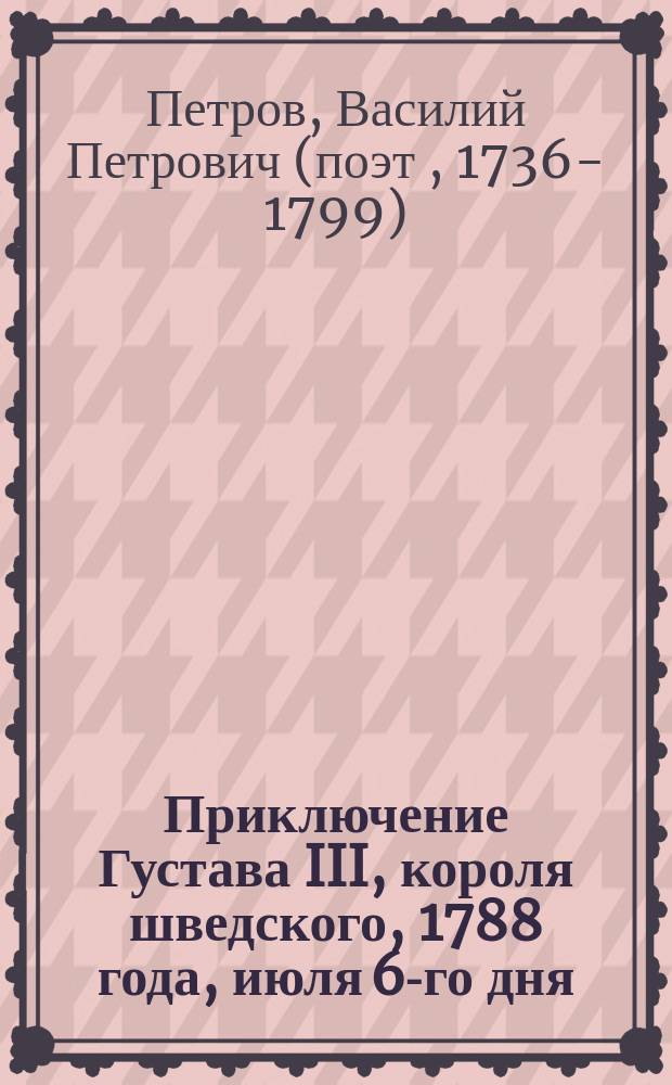 Приключение Густава III, короля шведского, 1788 года, июля 6-го дня : Сатир. стихотворение