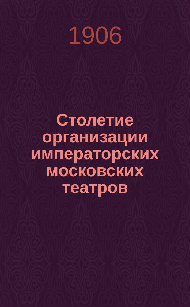 Столетие организации императорских московских театров : (Опыт исторического обзора)