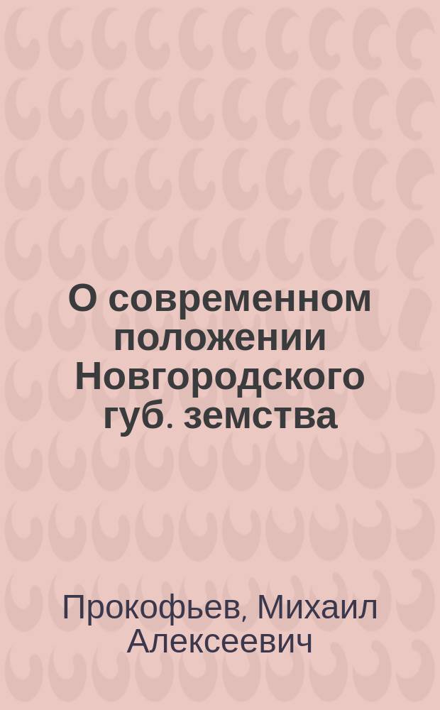 О современном положении [Новгородского губ.] земства : С прил. ст.: К предстоящим земским собраниям по вопросу должно ли земство принимать участие в предстоящих выборах членов Гос. думы и какое содействие вообще оно может оказать для восстановления спокойствия среди населения