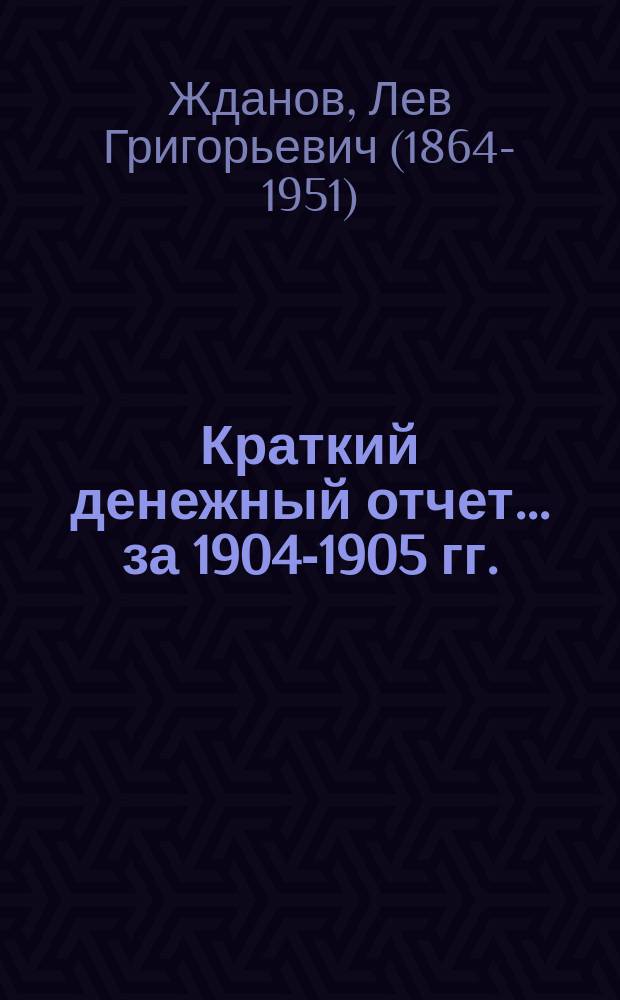 Краткий денежный отчет... ... за 1904-1905 гг. : ... за 1904-1905 гг. ; Смета прихода и расхода... на 1905/6 г. ; Заключение Ревизионной комиссии... по г. С.-Петербургу. Отдельное мнение члена Ревизионной комиссии Льва Жданова