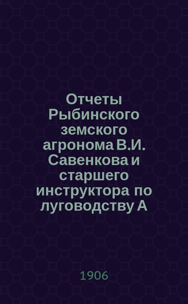 Отчеты Рыбинского земского агронома В.И. Савенкова и старшего инструктора по луговодству А.М. Дмитриева, представленные на обсуждение очередного Рыбинского уездного земского собрания 1906 года