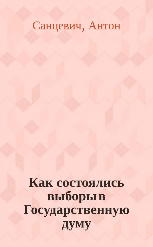 Как состоялись выборы в Государственную думу : Рассказ выборщика от крестьян Волковыского уезда Антона Санцевича