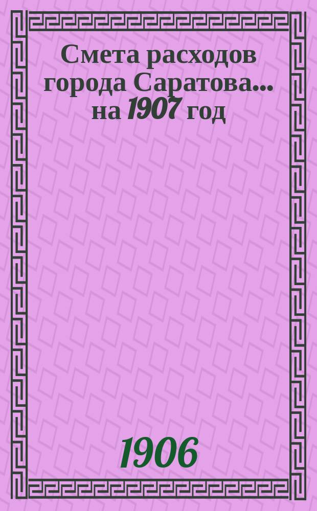 Смета расходов города Саратова... на 1907 год