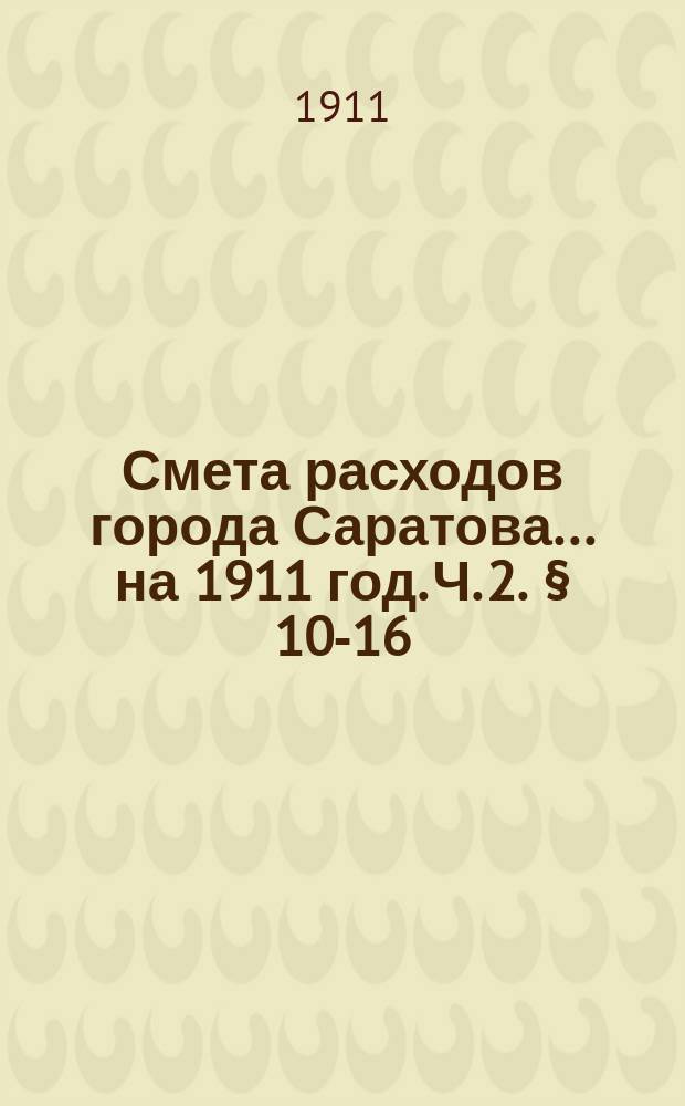 Смета расходов города Саратова... на 1911 год. Ч. 2. &sect; 10-16