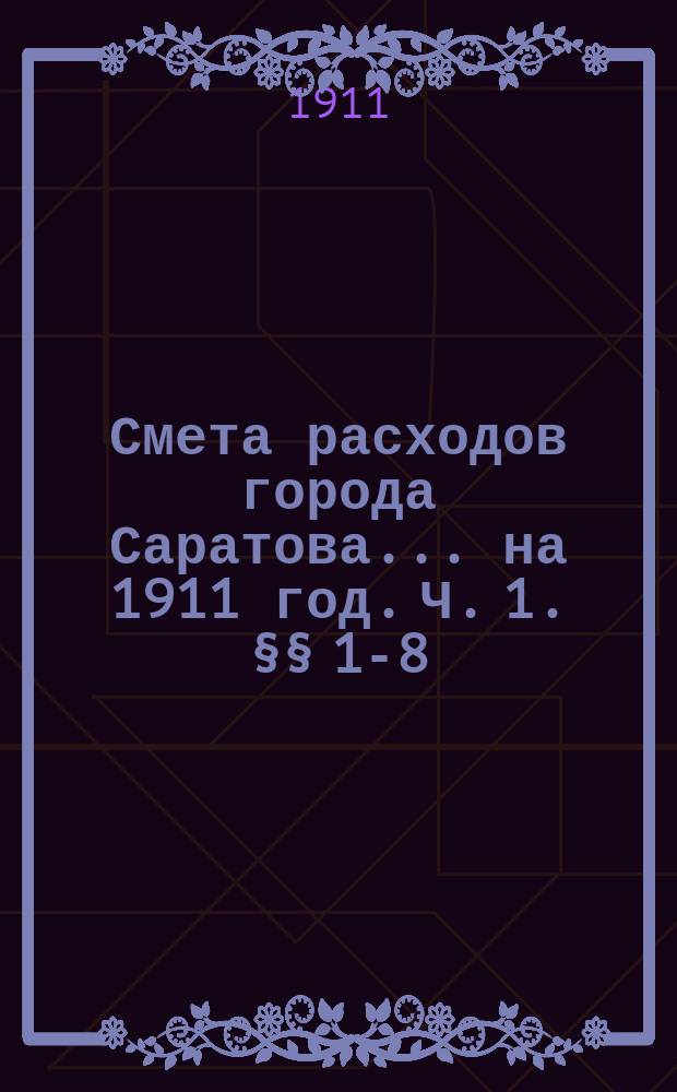 Смета расходов города Саратова... на 1911 год. [Ч. 1. §§ 1-8]