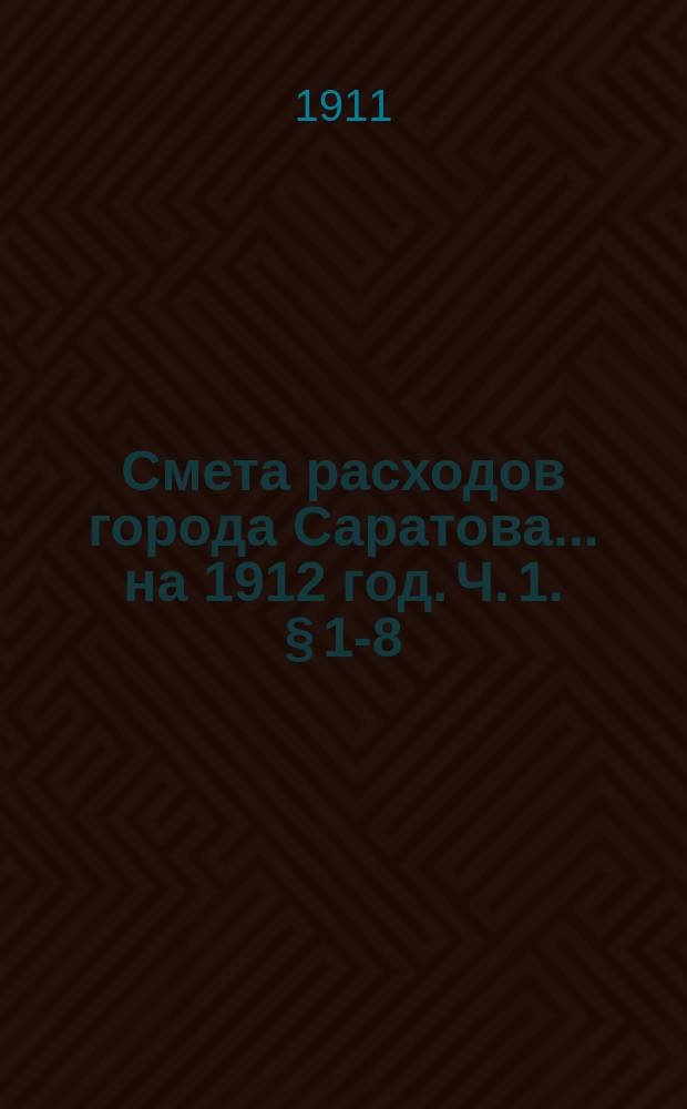 Смета расходов города Саратова... на 1912 год. [Ч. 1. § 1-8]