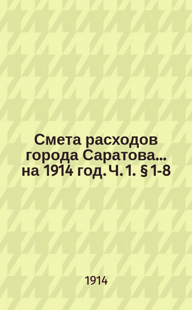Смета расходов города Саратова... на 1914 год. Ч. 1. § 1-8