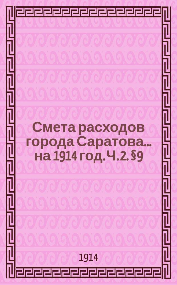 Смета расходов города Саратова... на 1914 год. Ч. 2. § 9
