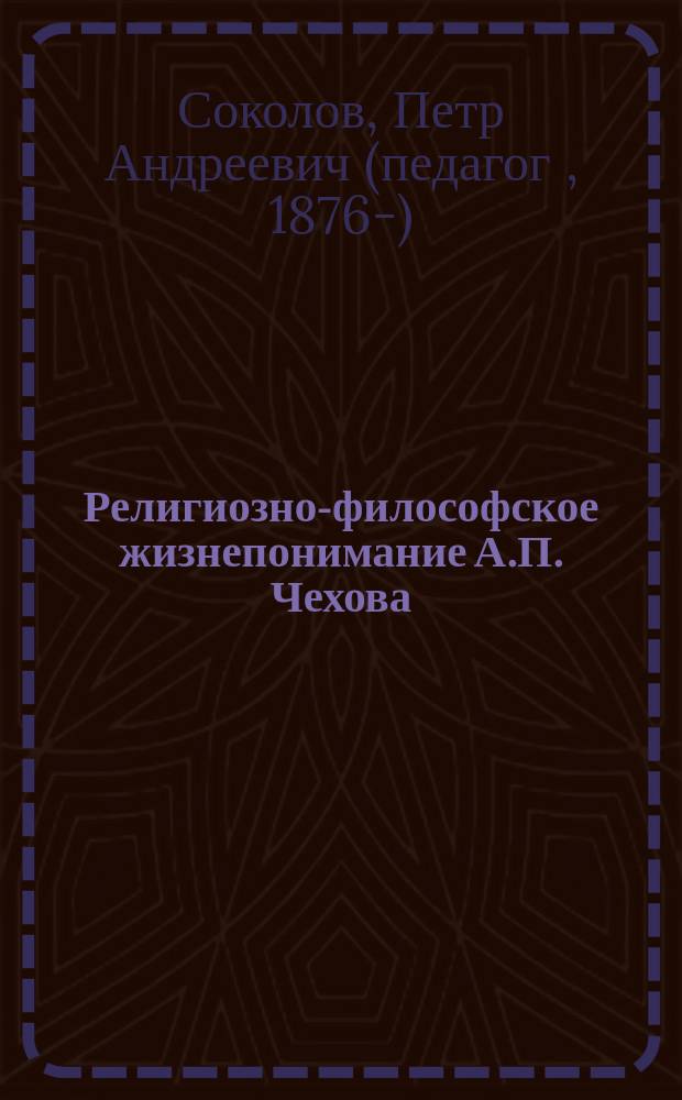Религиозно-философское жизнепонимание А.П. Чехова : Публ. чтение, предлож. в марте мес. 1905 г. в Екатеринославе
