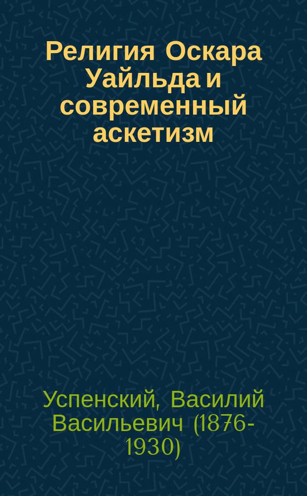 Религия Оскара Уайльда и современный аскетизм : По поводу кн. О. Уайльда: "De profundis. Записки и письма из Рэдингской тюрьмы", Москва, 1905