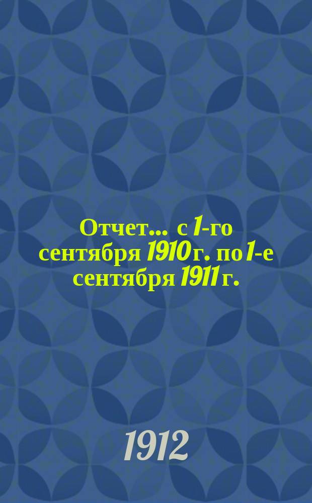 Отчет... ... с 1-го сентября 1910 г. по 1-е сентября 1911 г.