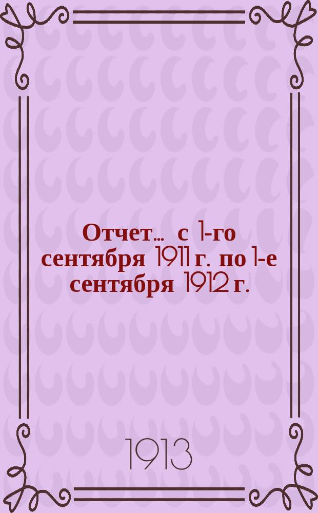 Отчет... ... с 1-го сентября 1911 г. по 1-е сентября 1912 г.