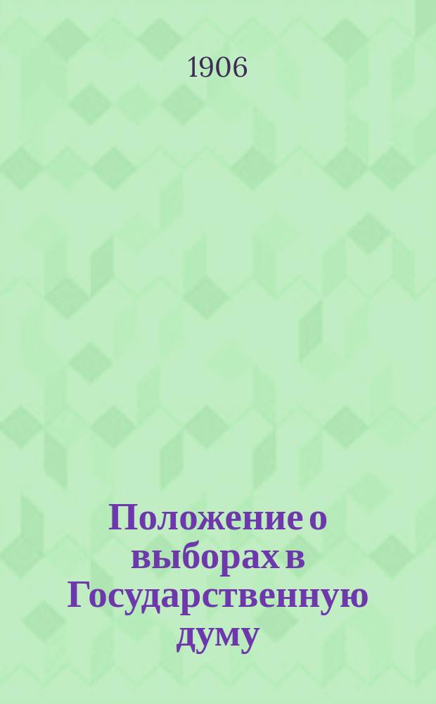 Положение о выборах в Государственную думу : Т. 1, ч. 2. Изд. 1906 г. : С разъяснениями Правительствующего сената и М-ва вн. дел