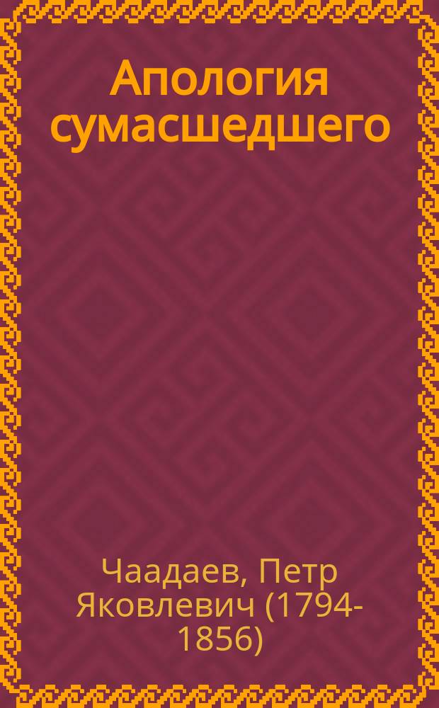 Апология сумасшедшего / Пер. с фр. С.М. Юрьева и Б.П. Денике, под ред. прив.-доц. Казан. унив. Вл.Н. Ивановского; Письмо П.Я. Чаадаева к кн. П.А. Вяземскому / Петр Чаадаев