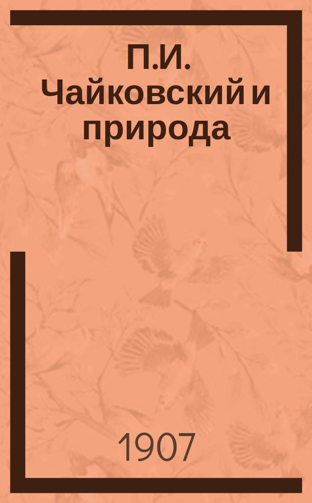 ... П.И. Чайковский и природа : Биогр. очерк : (Чит. в собр. Лит.-худож. кружка им. Я.П. Полонского, 23 февр. 1907 г.)