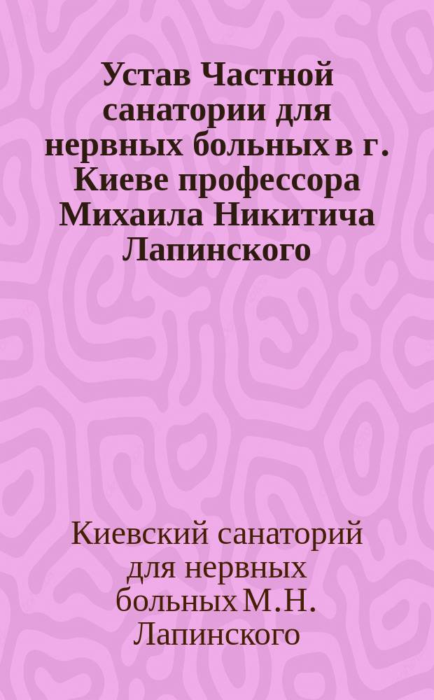Устав Частной санатории для нервных больных в г. Киеве профессора Михаила Никитича Лапинского : Утв. 5 июля 1906 г.